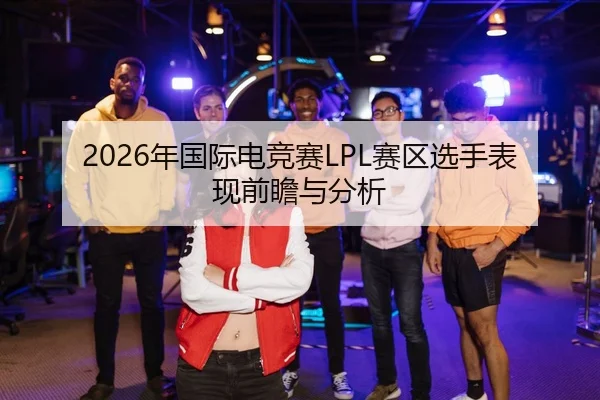 2026年国际电竞赛LPL赛区选手表现前瞻与分析