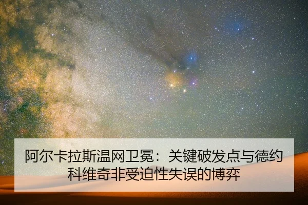 阿尔卡拉斯温网卫冕：关键破发点与德约科维奇非受迫性失误的博弈
