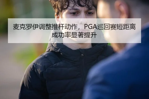 麦克罗伊调整推杆动作，PGA巡回赛短距离成功率显著提升