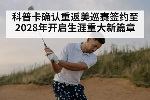 科普卡确认重返美巡赛签约至2028年开启生涯重大新篇章